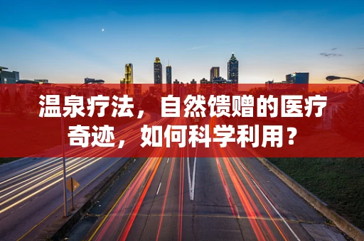 温泉疗法，自然馈赠的医疗奇迹，如何科学利用？