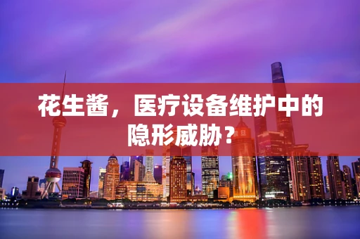 花生酱，医疗设备维护中的隐形威胁？