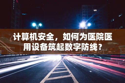 计算机安全，如何为医院医用设备筑起数字防线？