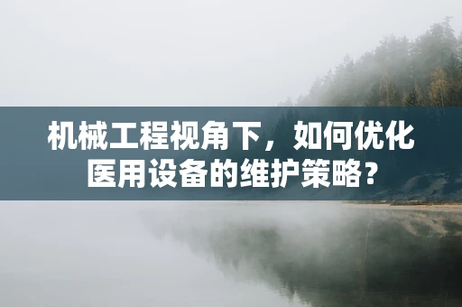 机械工程视角下，如何优化医用设备的维护策略？