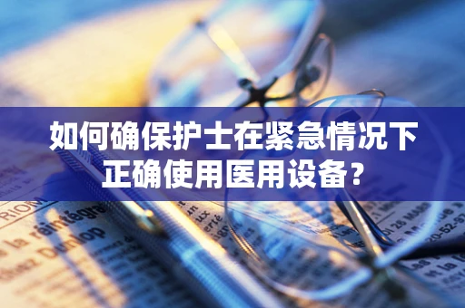 如何确保护士在紧急情况下正确使用医用设备？