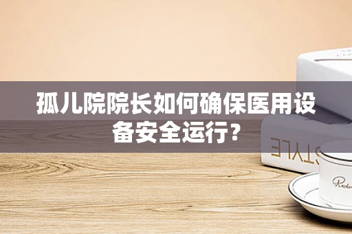 孤儿院院长如何确保医用设备安全运行？