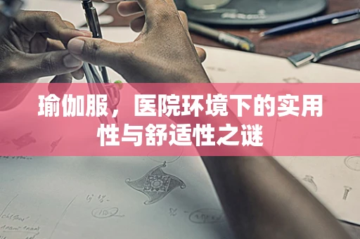 瑜伽服，医院环境下的实用性与舒适性之谜