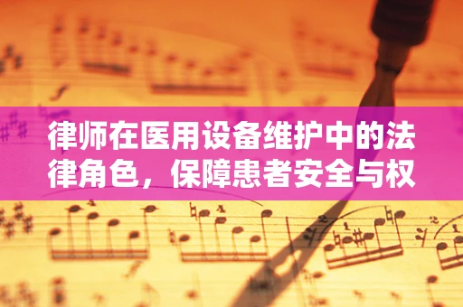 律师在医用设备维护中的法律角色，保障患者安全与权益的守护者