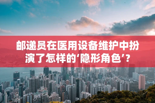 邮递员在医用设备维护中扮演了怎样的‘隐形角色’？