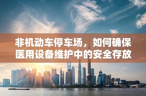 非机动车停车场，如何确保医用设备维护中的安全存放？