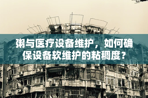 粥与医疗设备维护，如何确保设备软维护的粘稠度？