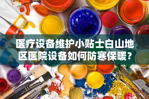 医疗设备维护小贴士白山地区医院设备如何防寒保暖？