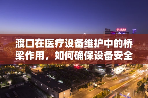 渡口在医疗设备维护中的桥梁作用，如何确保设备安全过‘检’？