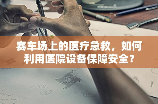 赛车场上的医疗急救，如何利用医院设备保障安全？