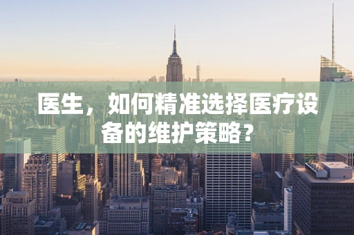 医生，如何精准选择医疗设备的维护策略？