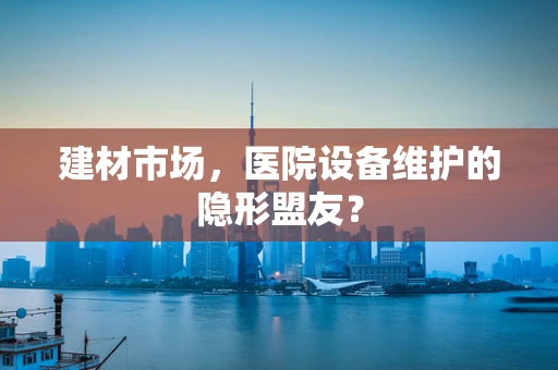 建材市场，医院设备维护的隐形盟友？