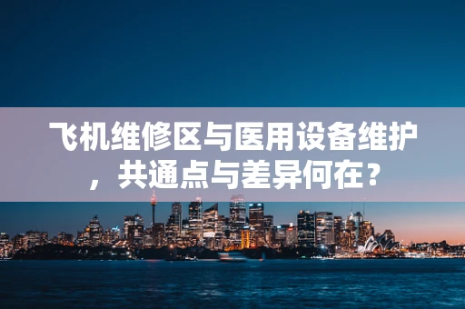 飞机维修区与医用设备维护，共通点与差异何在？