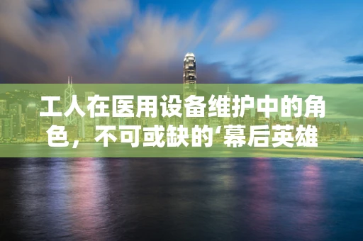 工人在医用设备维护中的角色，不可或缺的‘幕后英雄’