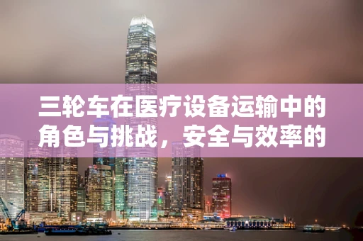 三轮车在医疗设备运输中的角色与挑战，安全与效率的平衡