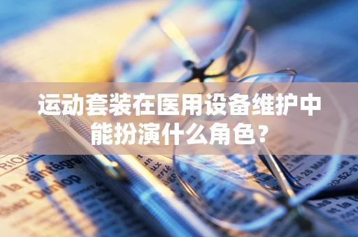 运动套装在医用设备维护中能扮演什么角色？