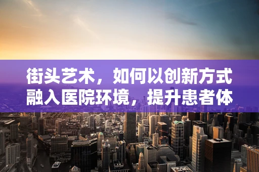 街头艺术，如何以创新方式融入医院环境，提升患者体验？