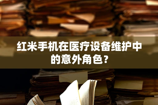 红米手机在医疗设备维护中的意外角色？