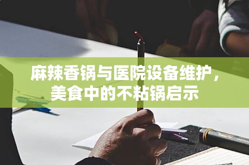 麻辣香锅与医院设备维护，美食中的不粘锅启示