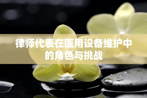 律师代表在医用设备维护中的角色与挑战