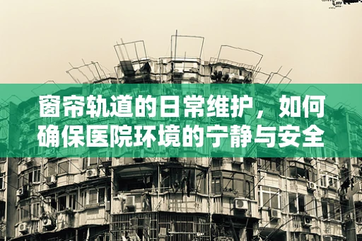 窗帘轨道的日常维护，如何确保医院环境的宁静与安全？