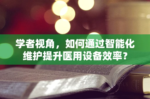 学者视角，如何通过智能化维护提升医用设备效率？