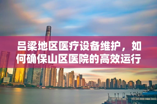 吕梁地区医疗设备维护，如何确保山区医院的高效运行？