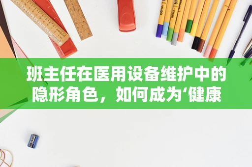 班主任在医用设备维护中的隐形角色，如何成为‘健康守护者’的幕后推手？
