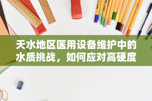 天水地区医用设备维护中的水质挑战，如何应对高硬度水的影响？