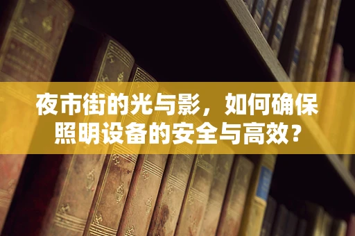 夜市街的光与影，如何确保照明设备的安全与高效？