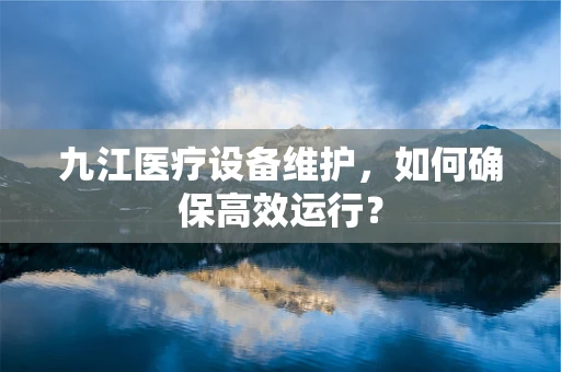 九江医疗设备维护，如何确保高效运行？