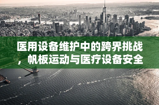 医用设备维护中的跨界挑战，帆板运动与医疗设备安全有何关联？