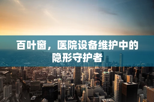 百叶窗，医院设备维护中的隐形守护者