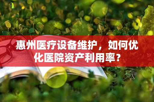 惠州医疗设备维护，如何优化医院资产利用率？