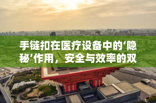 手链扣在医疗设备中的‘隐秘’作用，安全与效率的双重保障？