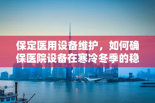 保定医用设备维护，如何确保医院设备在寒冷冬季的稳定运行？