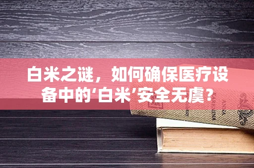 白米之谜，如何确保医疗设备中的‘白米’安全无虞？