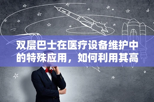 双层巴士在医疗设备维护中的特殊应用，如何利用其高视角优势进行设备巡检？