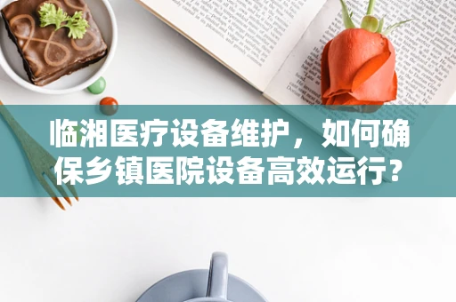 临湘医疗设备维护，如何确保乡镇医院设备高效运行？