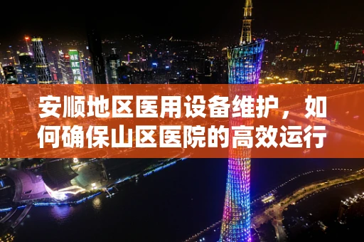 安顺地区医用设备维护，如何确保山区医院的高效运行？
