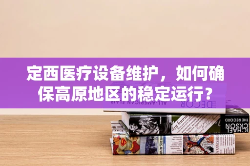 定西医疗设备维护，如何确保高原地区的稳定运行？