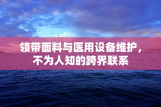 领带面料与医用设备维护，不为人知的跨界联系