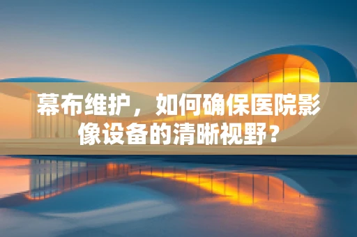 幕布维护，如何确保医院影像设备的清晰视野？
