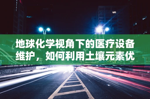 地球化学视角下的医疗设备维护，如何利用土壤元素优化设备性能？