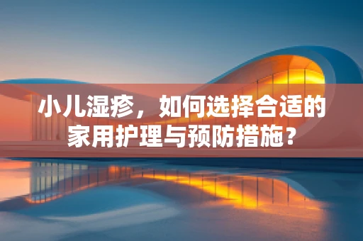 小儿湿疹，如何选择合适的家用护理与预防措施？