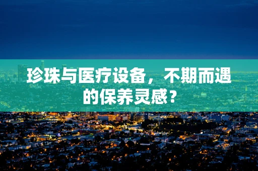 珍珠与医疗设备，不期而遇的保养灵感？