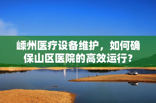 嵊州医疗设备维护，如何确保山区医院的高效运行？