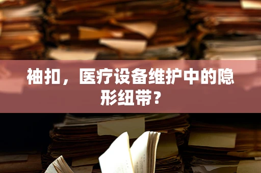 袖扣，医疗设备维护中的隐形纽带？