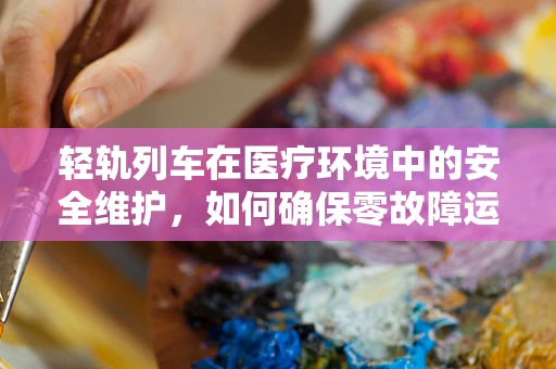 轻轨列车在医疗环境中的安全维护，如何确保零故障运行？