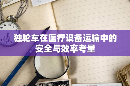 独轮车在医疗设备运输中的安全与效率考量